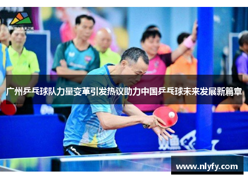 广州乒乓球队力量变革引发热议助力中国乒乓球未来发展新篇章