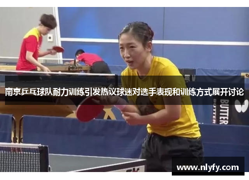 南京乒乓球队耐力训练引发热议球迷对选手表现和训练方式展开讨论