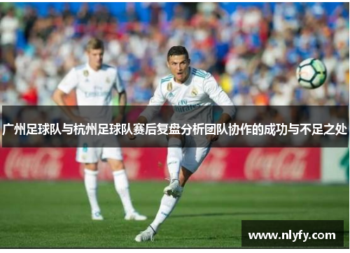 广州足球队与杭州足球队赛后复盘分析团队协作的成功与不足之处
