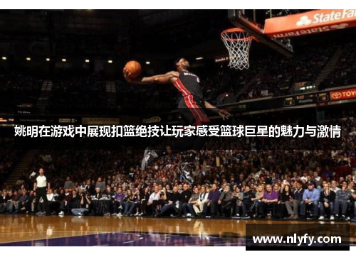 姚明在游戏中展现扣篮绝技让玩家感受篮球巨星的魅力与激情