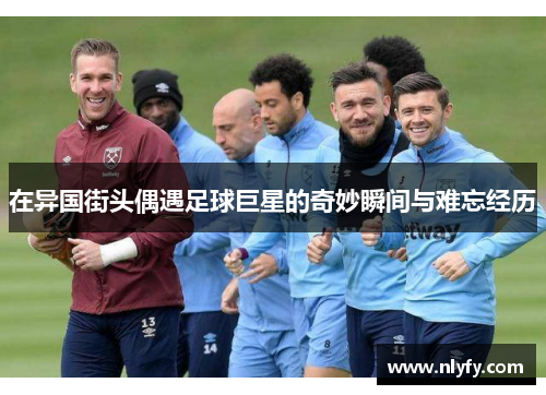 在异国街头偶遇足球巨星的奇妙瞬间与难忘经历