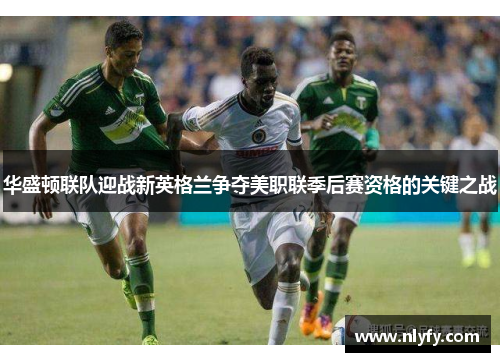 华盛顿联队迎战新英格兰争夺美职联季后赛资格的关键之战